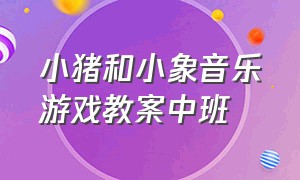 小猪和小象音乐游戏教案中班