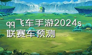 qq飞车手游2024s联赛车预测