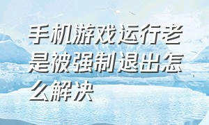 手机游戏运行老是被强制退出怎么解决