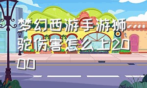 梦幻西游手游狮驼伤害怎么上2000