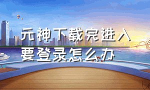 元神下载完进入要登录怎么办