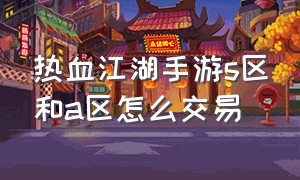 热血江湖手游s区和a区怎么交易