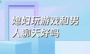 媳妇玩游戏和男人聊天好吗