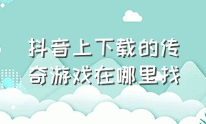 抖音上下载的传奇游戏在哪里找