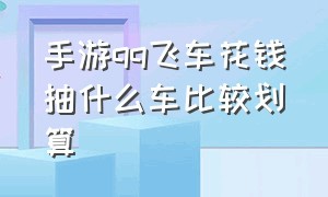 手游qq飞车花钱抽什么车比较划算