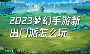 2023梦幻手游新出门派怎么玩