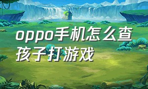 oppo手机怎么查孩子打游戏