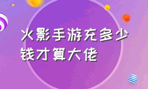 火影手游充多少钱才算大佬