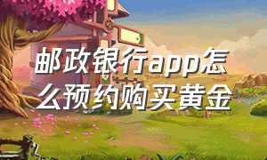 邮政银行app怎么预约购买黄金