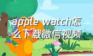 apple watch怎么下载微信视频