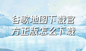 谷歌地图下载官方正版怎么下载