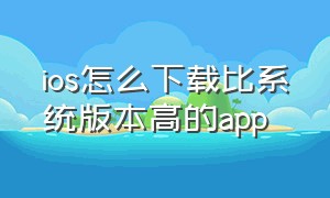 ios怎么下载比系统版本高的app