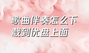 歌曲伴奏怎么下载到优盘上面