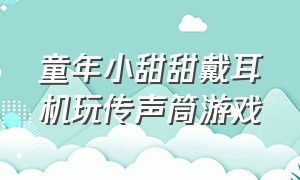 童年小甜甜戴耳机玩传声筒游戏