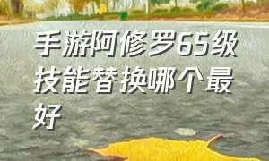 手游阿修罗65级技能替换哪个最好