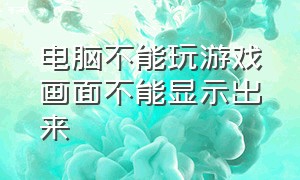 电脑不能玩游戏画面不能显示出来