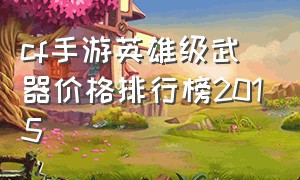 cf手游英雄级武器价格排行榜2015