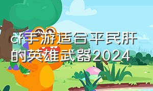 cf手游适合平民肝的英雄武器2024