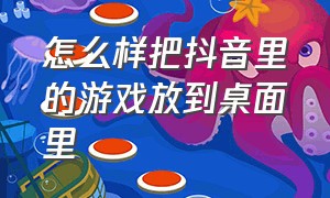 怎么样把抖音里的游戏放到桌面里