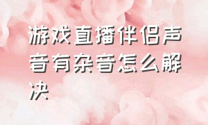 游戏直播伴侣声音有杂音怎么解决