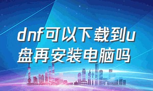 dnf可以下载到u盘再安装电脑吗