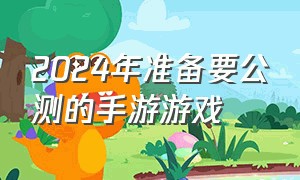 2024年准备要公测的手游游戏