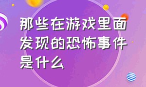 那些在游戏里面发现的恐怖事件是什么