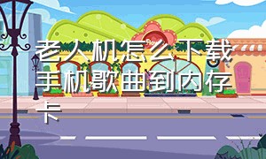 老人机怎么下载手机歌曲到内存卡