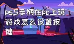 ps5手柄在pc上玩游戏怎么设置按键