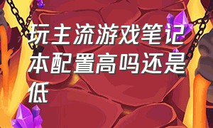 玩主流游戏笔记本配置高吗还是低