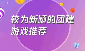 较为新颖的团建游戏推荐