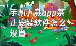 手机下载app禁止安装软件怎么设置