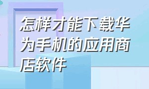 怎样才能下载华为手机的应用商店软件