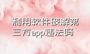 利用软件破解第三方app违法吗