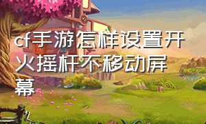 cf手游怎样设置开火摇杆不移动屏幕