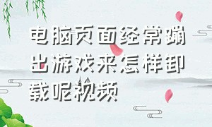 电脑页面经常蹦出游戏来怎样卸载呢视频