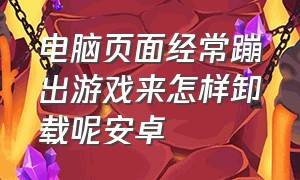 电脑页面经常蹦出游戏来怎样卸载呢安卓