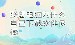 联想电脑为什么自己下载软件很慢