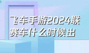 飞车手游2024联赛车什么时候出