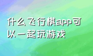 什么飞行棋app可以一起玩游戏