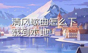 清风歌曲怎么下载到本地