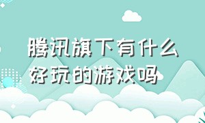 腾讯旗下有什么好玩的游戏吗