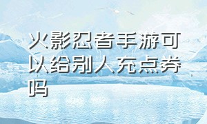 火影忍者手游可以给别人充点券吗