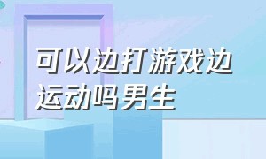 可以边打游戏边运动吗男生