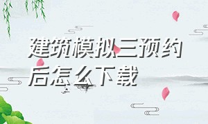 建筑模拟三预约后怎么下载