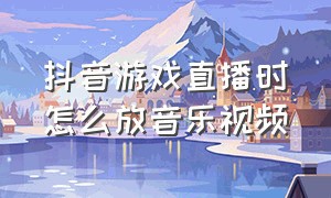 抖音游戏直播时怎么放音乐视频