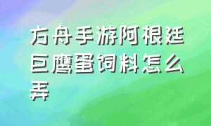 方舟手游阿根廷巨鹰蛋饲料怎么弄