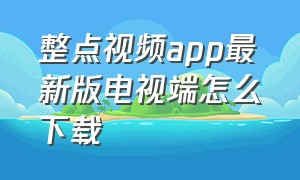 整点视频app最新版电视端怎么下载