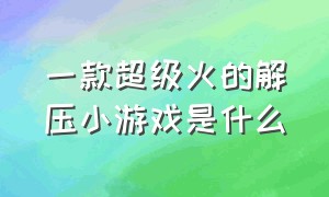 一款超级火的解压小游戏是什么