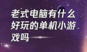 老式电脑有什么好玩的单机小游戏吗